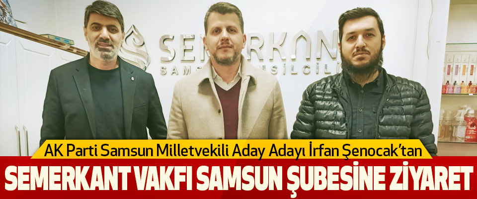 AK Parti Samsun Milletvekili Aday Adayı İrfan Şenocak’tan  Semerkant Vakfı Samsun Şubesine Ziyaret