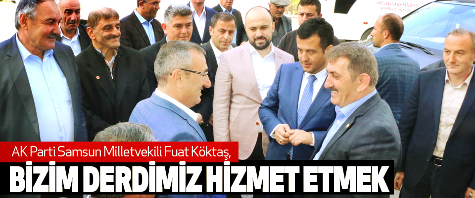 AK Parti Samsun Milletvekili Fuat Köktaş: Bizim Derdimiz Hizmet Etmek