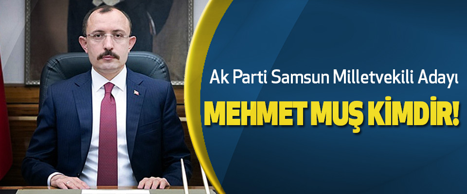 Ak Parti Samsun Milletvekili Adayı Mehmet Muş Kimdir!