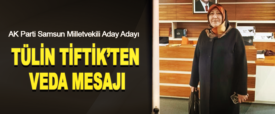 AK Parti Samsun Milletvekili Aday Adayı Tülin Tiftik’ten Veda Mesajı