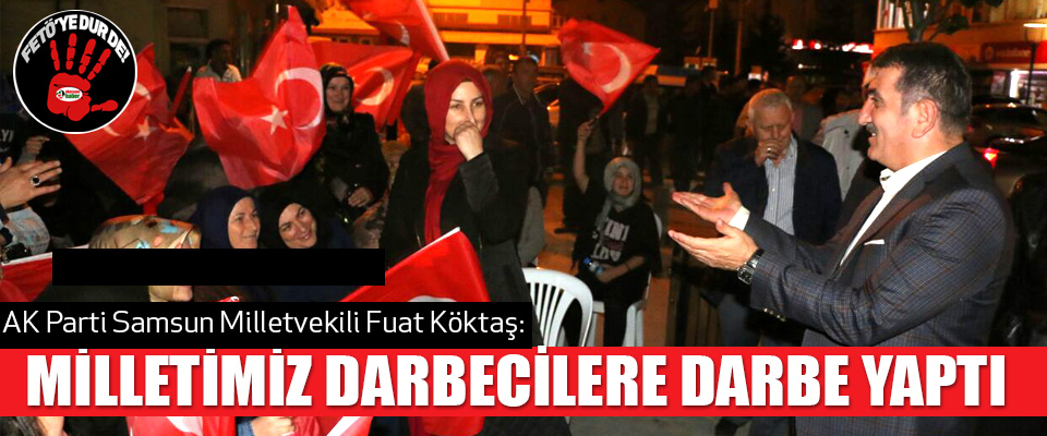 AK Parti Samsun Milletvekili Fuat Köktaş:Milletimiz Darbecilere Darbe Yaptı