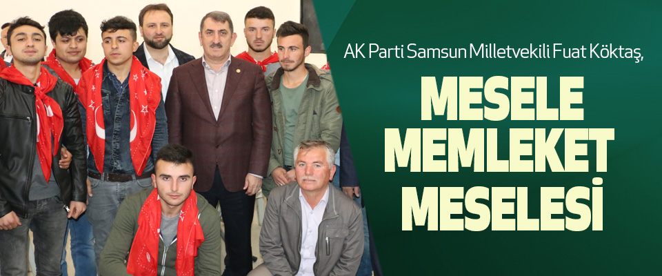 AK Parti Samsun Milletvekili Fuat Köktaş: Mesele Memleket Meselesi