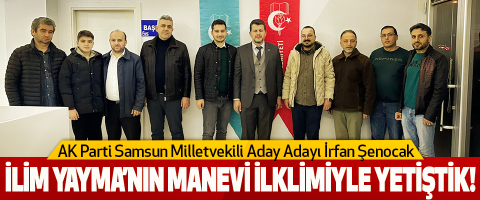 AK Parti Samsun Milletvekili Aday Adayı İrfan Şenocak  İlim Yayma’nın Manevi İlklimiyle Yetiştik!