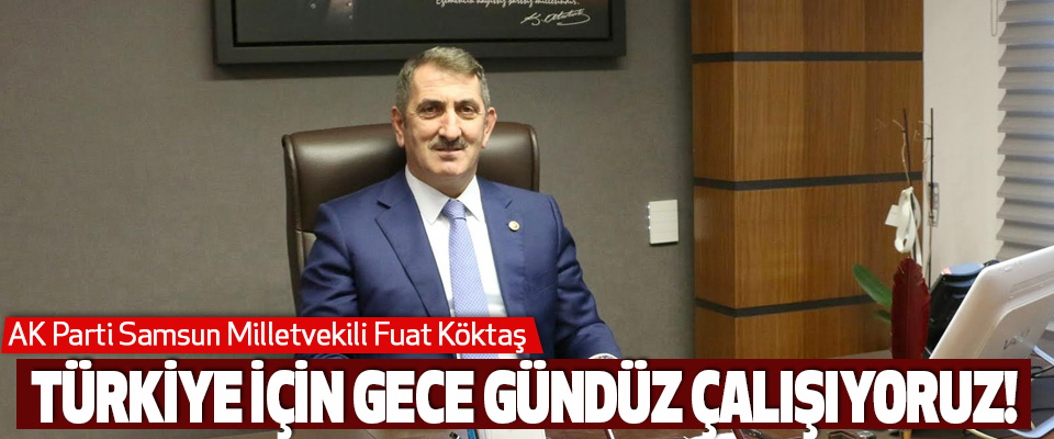 AK Parti Samsun Milletvekili Fuat Köktaş Türkiye İçin Gece Gündüz Çalışıyoruz!