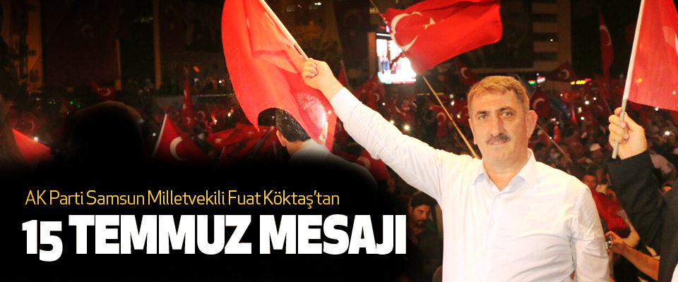 AK Parti Samsun Milletvekili Fuat Köktaş’tan 15 temmuz mesajı 
