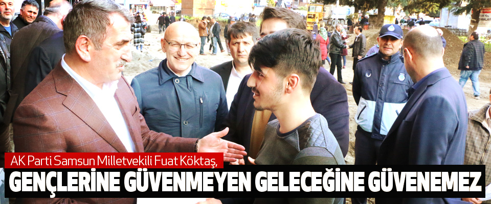 AK Parti Samsun Milletvekili Fuat Köktaş: Gençlerine Güvenmeyen Geleceğine Güvenemez