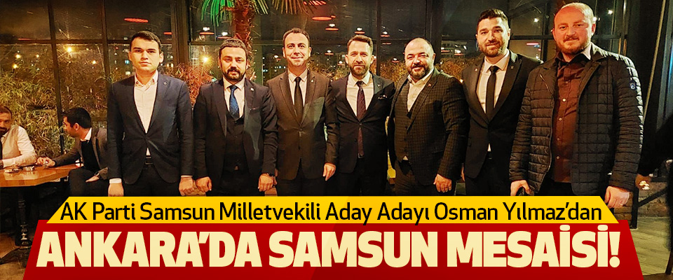 AK Parti Samsun Milletvekili Aday Adayı Osman Yılmaz’dan  Ankara’da Samsun Mesaisi!