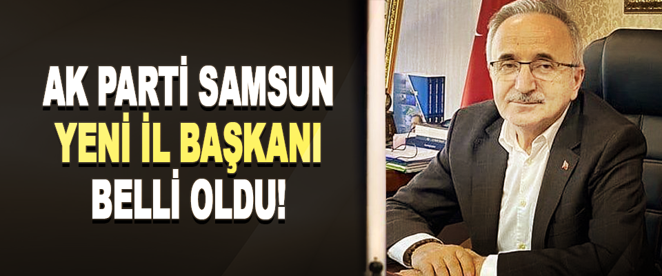 Ak Parti Samsun yeni il başkanı belli oldu!