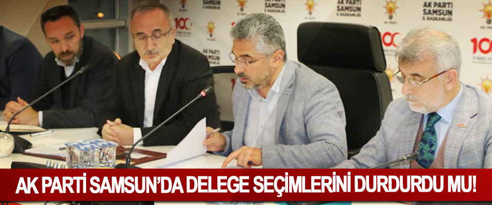 Ak Parti Samsun’da delege seçimlerini durdurdu mu!