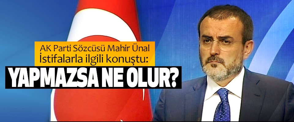 AK Parti Sözcüsü Mahir Ünal İstifalarla ilgili konuştu: Yapmazsa Ne Olur?