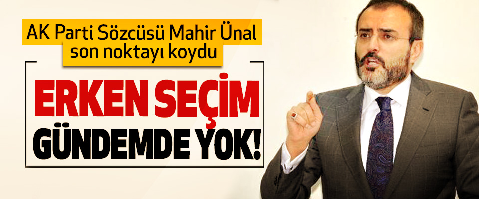 AK Parti Sözcüsü Mahir Ünal son noktayı koydu; Erken seçim gündemde yok!