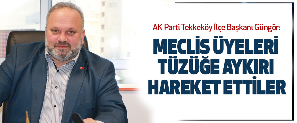AK Parti Tekkeköy İlçe Başkanı Güngör:Meclis Üyeleri Tüzüğe Aykırı Hareket Ettiler