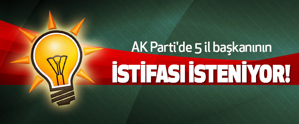 AK Parti'de 5 il başkanının İstifası İsteniyor!
