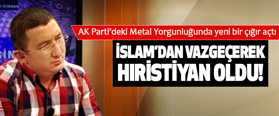 AK Parti’deki Metal Yorgunluğunda yeni bir çığır açtı, İslam’dan vazgeçerek hıristiyan oldu!