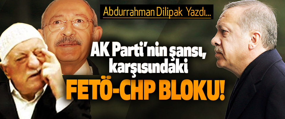 AK Parti’nin şansı, karşısındaki FETÖ-CHP bloku!