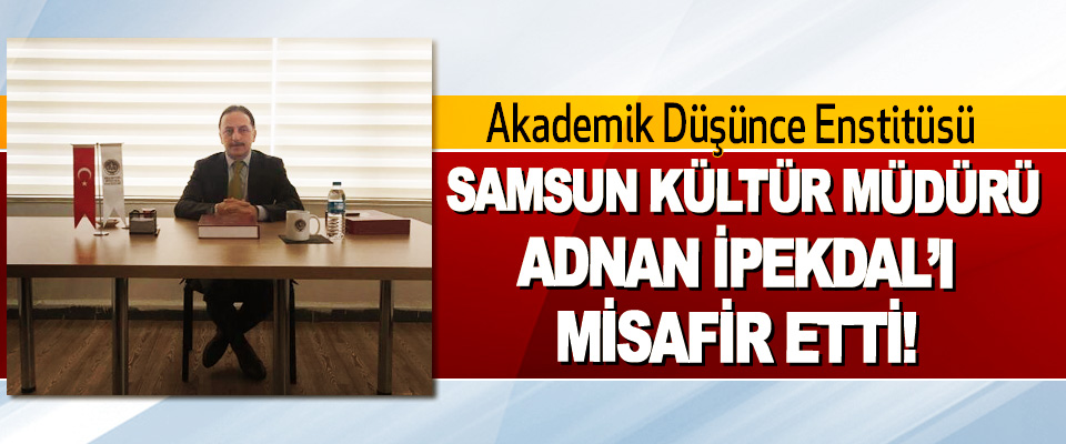 Akademik Düşünce Enstitüsü Samsun Kültür Müdürü Adnan İpekdal’ı Misafir Etti!