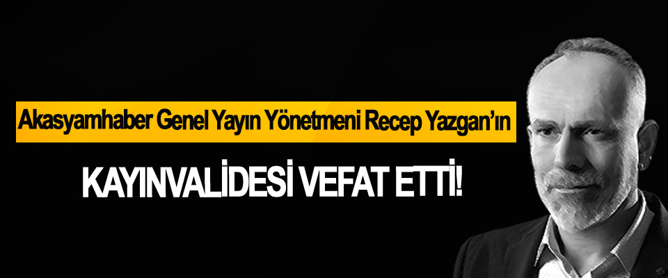 Akasyamhaber Genel Yayın Yönetmeni Recep Yazgan’ın Kayınvalidesi vefat etti!