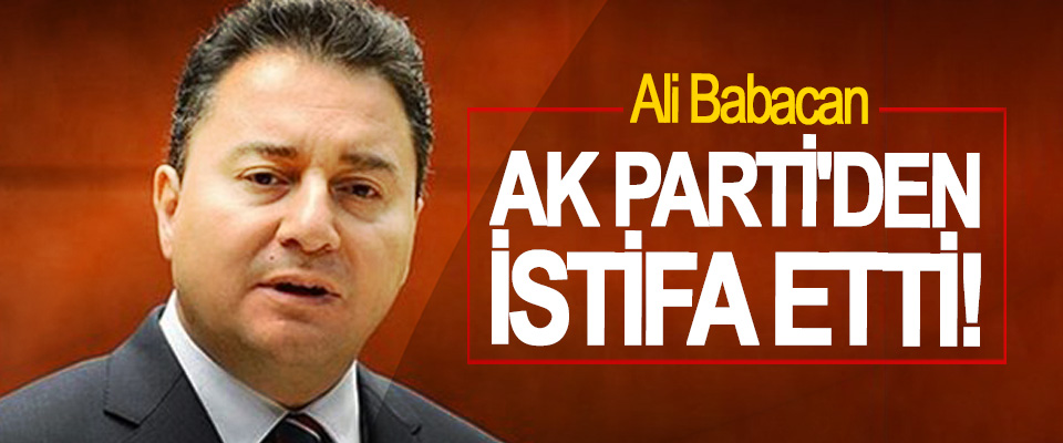 Ali Babacan,  Ak Parti'den istifa etti!