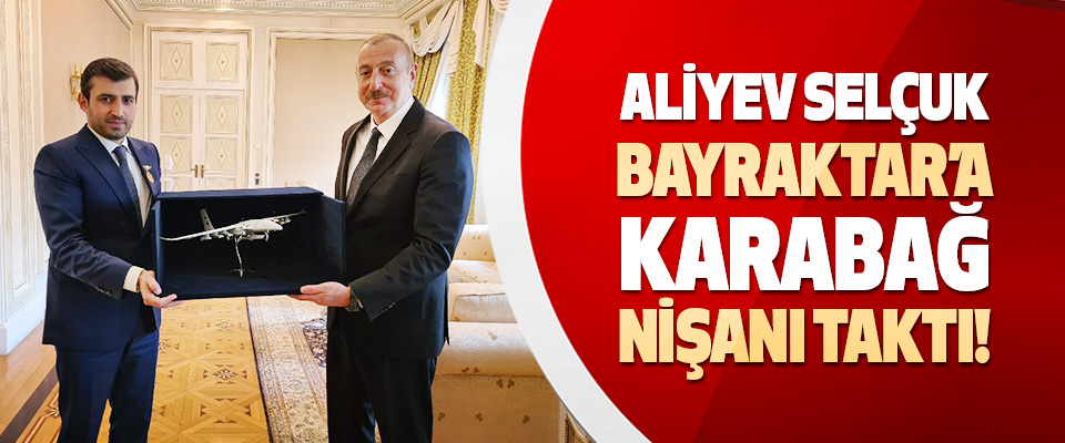 Aliyev Selçuk Bayraktar’a Karabağ Nişanı Taktı!