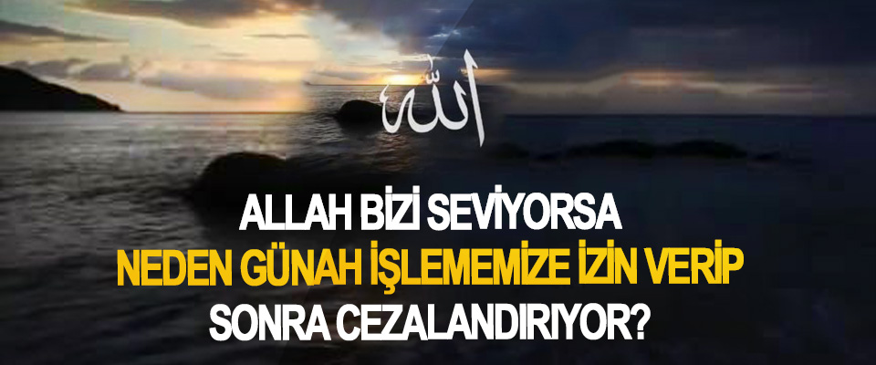 Allah bizi seviyorsa Neden günah işlememize izin verip sonra cezalandırıyor?