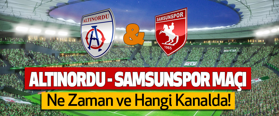 Altınordu - Samsunspor maçı Ne Zaman ve Hangi Kanalda!