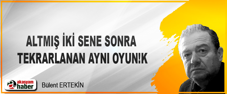 Altmış iki sene sonra tekrarlanan aynı oyun!