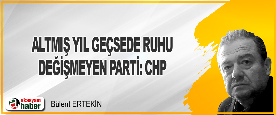 Altmış Yıl Geçsede Ruhu Değişmeyen Parti: CHP