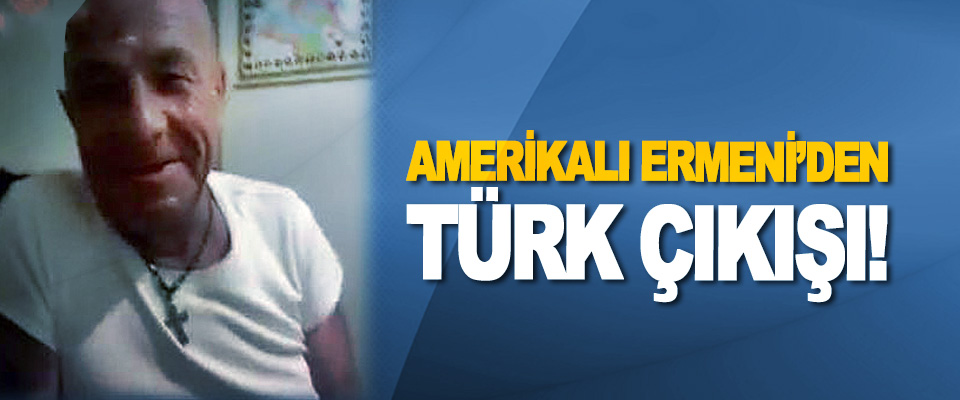 Amerikalı Ermeni’den Türk çıkışı!