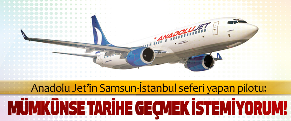 Anadolu Jet’in Samsun-İstanbul seferi yapan pilotu: Mümkünse tarihe geçmek istemiyorum!
