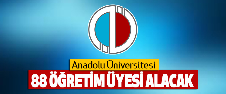 Anadolu Üniversitesi 88 Öğretim Üyesi Alacak