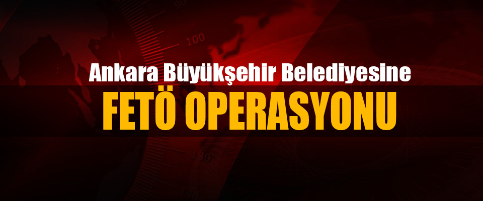 Ankara Büyükşehir Belediyesine Fetö Operasyonu