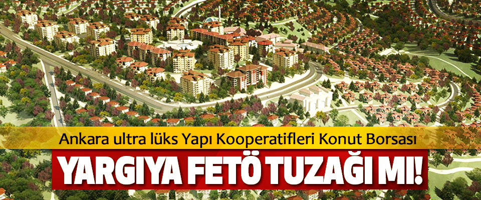 Ankara ultra lüks Yapı Kooperatifleri Konut Borsası Yargıya fetö tuzağı mı!