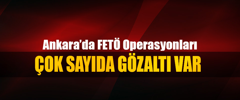 Ankara’da FETÖ Operasyonları, Çok Sayıda Gözaltı Var