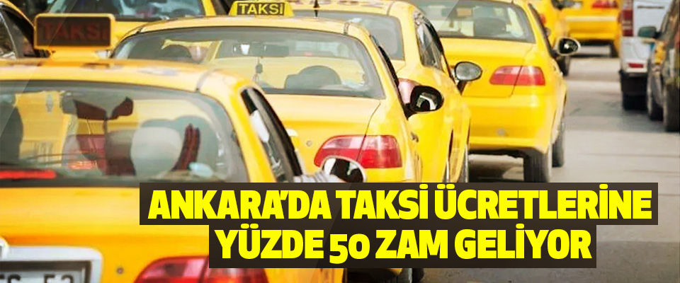 Ankara’da taksi ücretlerine yüzde 50 zam geliyor