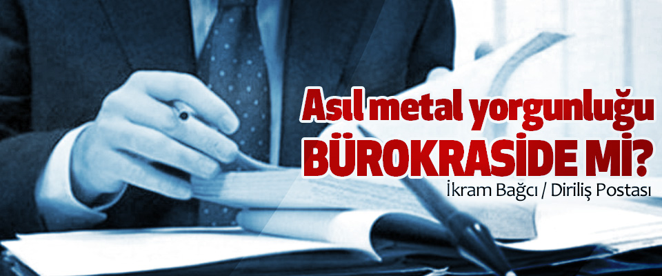 Asıl metal yorgunluğu Bürokraside Mi?