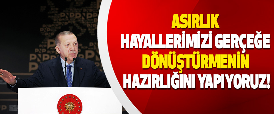 Asırlık hayallerimizi gerçeğe dönüştürmenin hazırlığını yapıyoruz!