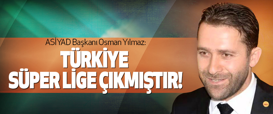 ASİYAD Başkanı Osman Yılmaz: Türkiye süper lige çıkmıştır!