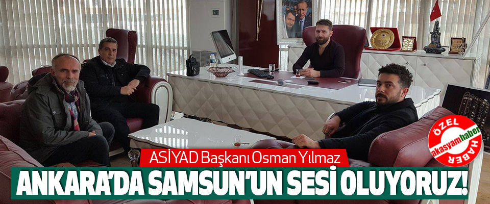 ASİYAD Başkanı Osman Yılmaz  Ankara’da Samsun’un Sesi Oluyoruz!