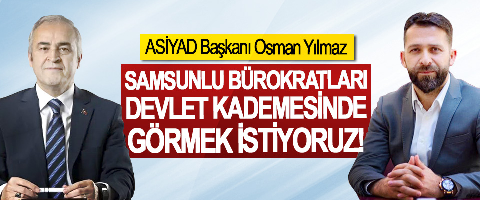 ASİYAD Başkanı Osman Yılmaz: Samsunlu bürokratları Devlet kademesinde görmek istiyoruz!