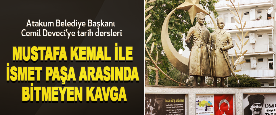 Atakum Belediye Başkanı Cemil Deveci’ye tarih dersleri... Mustafa Kemal İle İsmet Paşa Arasında Bitmeyen Kavga