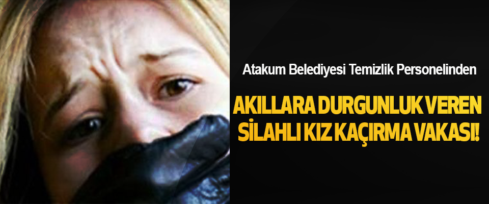 Atakum Belediyesi Temizlik Personelinden  Akıllara Durgunluk Veren Silahlı Kız Kaçırma Vakası!