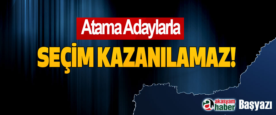 Atama Adaylarla Seçim Kazanılamaz!