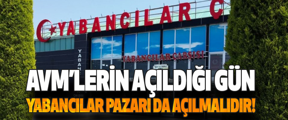 AVM’lerin Açıldığı Gün Yabancılar Pazarı da Açılmalıdır!