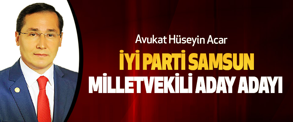 Avukat Hüseyin Acar İYİ Parti Samsun Milletvekili Aday Adayı