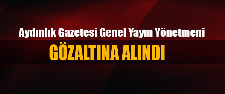 Aydınlık Gazetesi Genel Yayın Yönetmeni gözaltına alındı