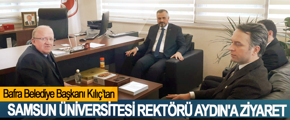 Bafra Belediye Başkanı Kılıç’tan Samsun Üniversitesi Rektörü Aydın'a Ziyaret