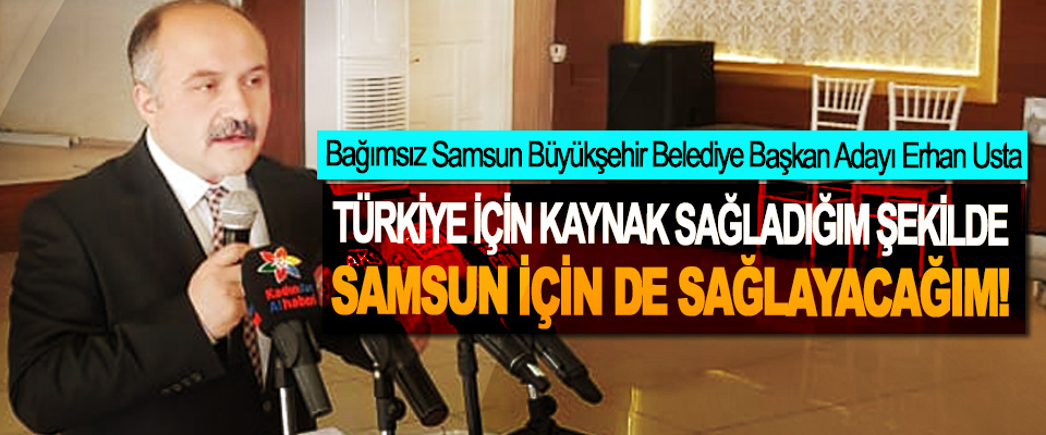 Bağımsız Samsun Büyükşehir Belediye Başkan Adayı Erhan Usta; Türkiye için kaynak sağladığım şekilde samsun için de sağlayacağım!