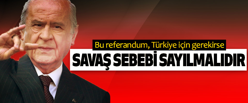 Bahçeli: Bu referandum Türkiye için gerekirse Savaş Sebebi Sayılmalıdır