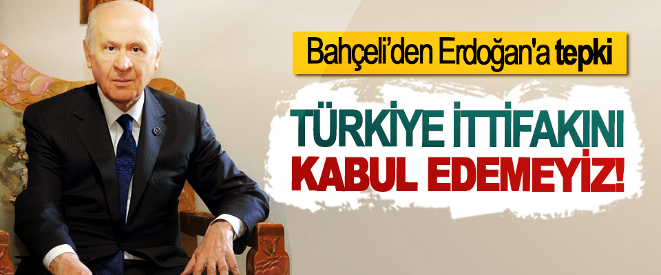 Bahçeli’den Erdoğan'a tepki, Türkiye ittifakını kabul edemeyiz!