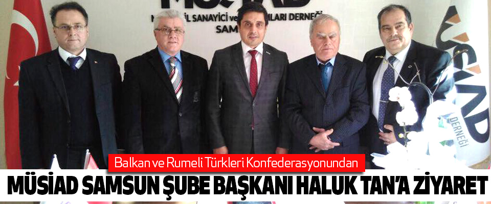 Balkan ve Rumeli Türkleri Konfederasyonundan Müsiad Samsun Şube Başkanı Haluk Tan’a Ziyaret